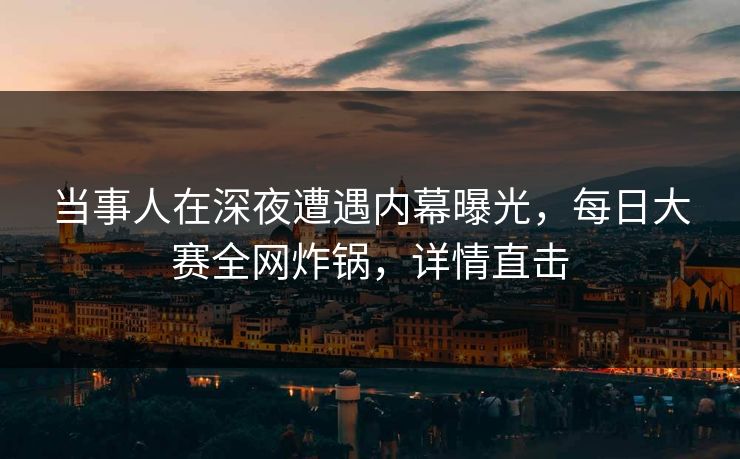 当事人在深夜遭遇内幕曝光,每日大赛全网炸锅,详情直击 当事人在深夜遭遇内幕曝光,每日大赛全网炸锅,详情直击
