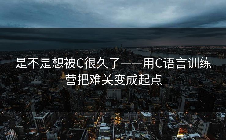 是不是想被C很久了——用C语言训练营把难关变成起点