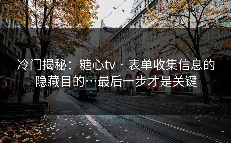 冷门揭秘：糖心tv · 表单收集信息的隐藏目的…最后一步才是关键