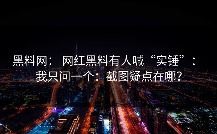 黑料网： 网红黑料有人喊“实锤”： 我只问一个：截图疑点在哪？